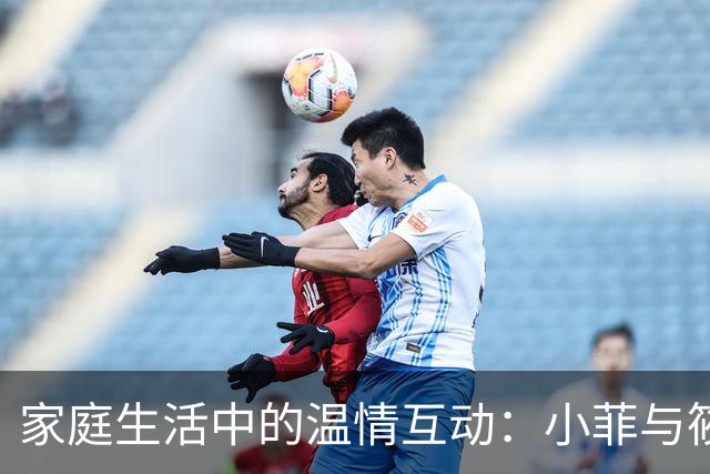 家庭生活中的温情互动：小菲与筱梅的日常观察